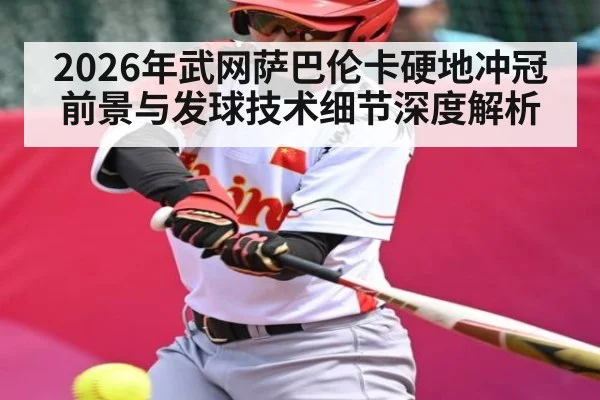 2026年武网萨巴伦卡硬地冲冠前景与发球技术细节深度解析