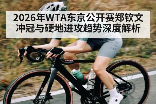 2026年WTA东京公开赛郑钦文冲冠与硬地进攻趋势深度解析