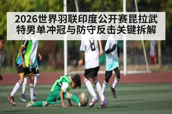2026世界羽联印度公开赛昆拉武特男单冲冠与防守反击关键拆解