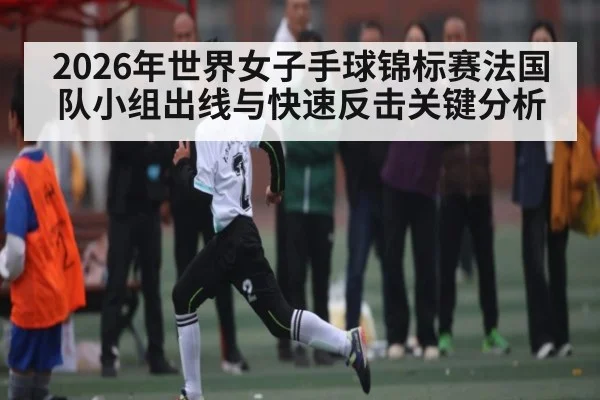 2026年世界女子手球锦标赛法国队小组出线与快速反击关键分析